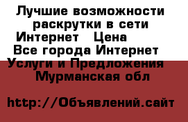 Лучшие возможности раскрутки в сети Интернет › Цена ­ 500 - Все города Интернет » Услуги и Предложения   . Мурманская обл.